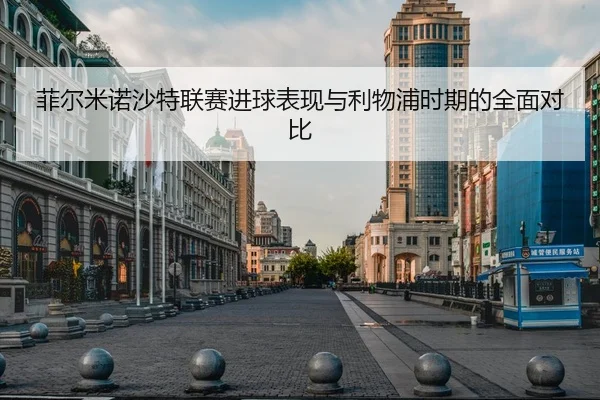 菲尔米诺沙特联赛进球表现与利物浦时期的全面对比